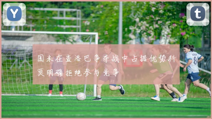 国米在查洛巴争夺战中占据优势科莫明确拒绝参与竞争