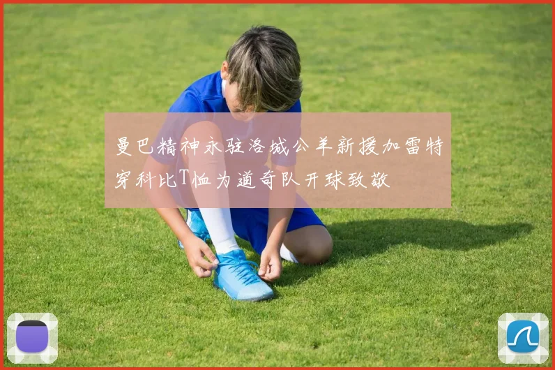 曼巴精神永驻洛城公羊新援加雷特穿科比T恤为道奇队开球致敬