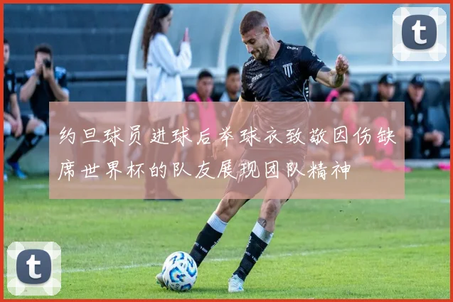 约旦球员进球后举球衣致敬因伤缺席世界杯的队友展现团队精神