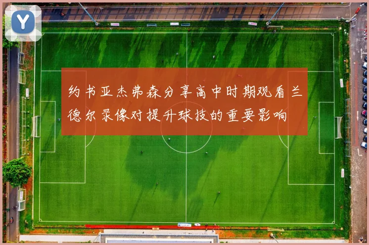 约书亚杰弗森分享高中时期观看兰德尔录像对提升球技的重要影响