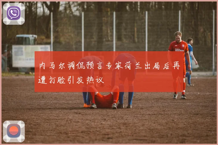 内马尔调侃预言专家荷兰出局后再遭打脸引发热议