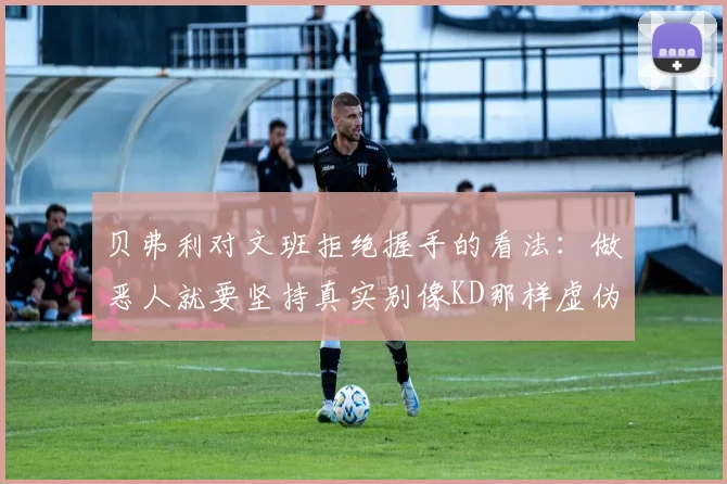 贝弗利对文班拒绝握手的看法：做恶人就要坚持真实别像KD那样虚伪