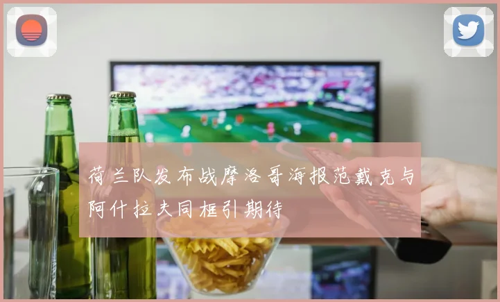 荷兰队发布战摩洛哥海报范戴克与阿什拉夫同框引期待