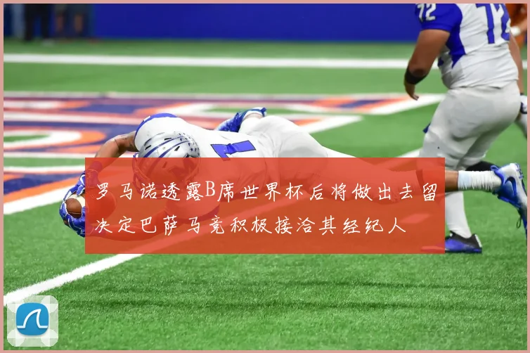 罗马诺透露B席世界杯后将做出去留决定巴萨马竞积极接洽其经纪人