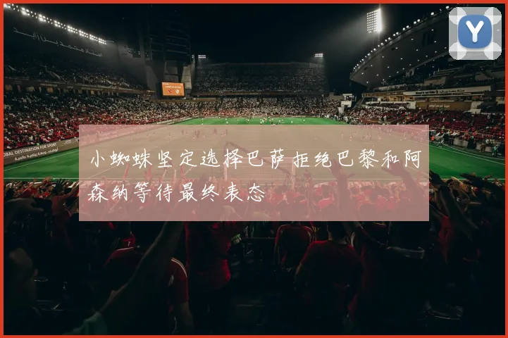 小蜘蛛坚定选择巴萨拒绝巴黎和阿森纳等待最终表态