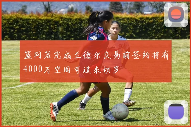 篮网若完成兰德尔交易前签约将有4000万空间可追米切罗