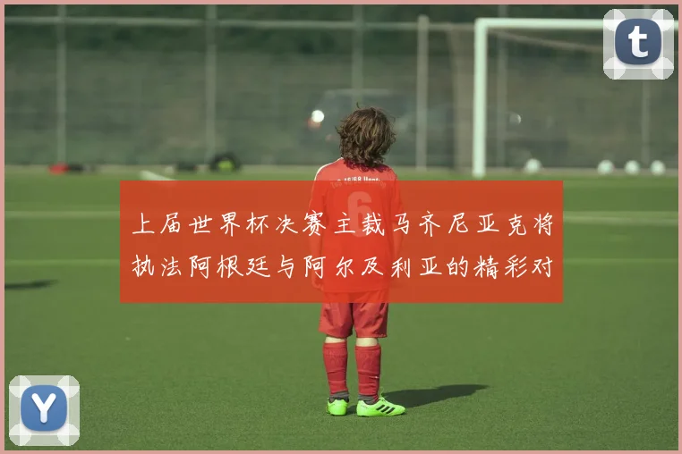 上届世界杯决赛主裁马齐尼亚克将执法阿根廷与阿尔及利亚的精彩对决