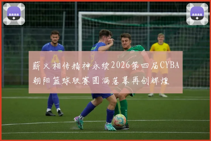 薪火相传精神永续2026第四届CYBA朝阳篮球联赛圆满落幕再创辉煌