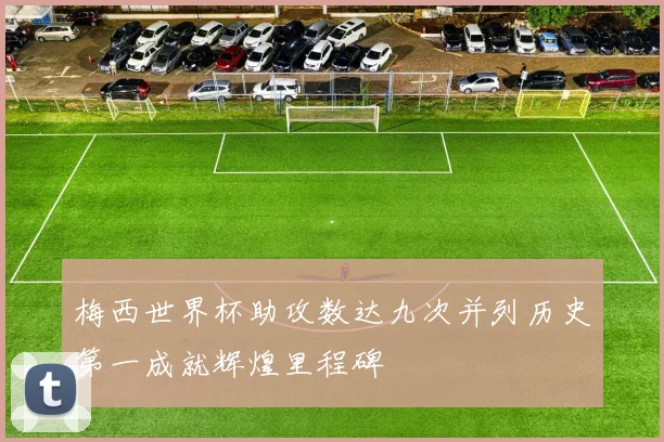 梅西世界杯助攻数达九次并列历史第一成就辉煌里程碑