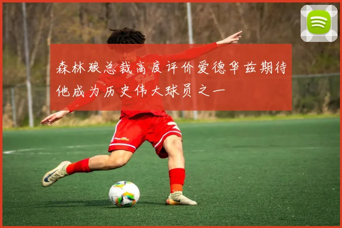 森林狼总裁高度评价爱德华兹期待他成为历史伟大球员之一