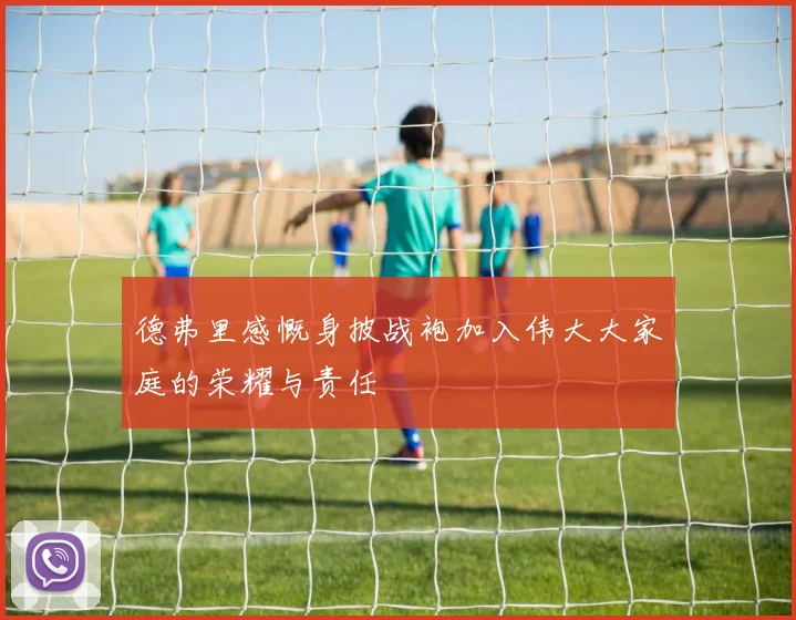 德弗里感慨身披战袍加入伟大大家庭的荣耀与责任