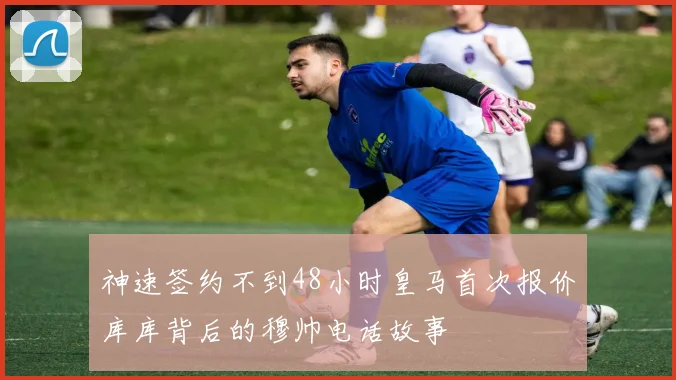 神速签约不到48小时皇马首次报价库库背后的穆帅电话故事
